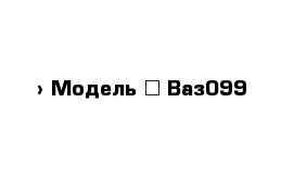  › Модель ­ Ваз099